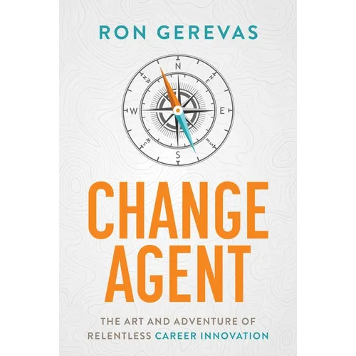 Change Agent: The Art and Adventure of Relentless Career Innovation