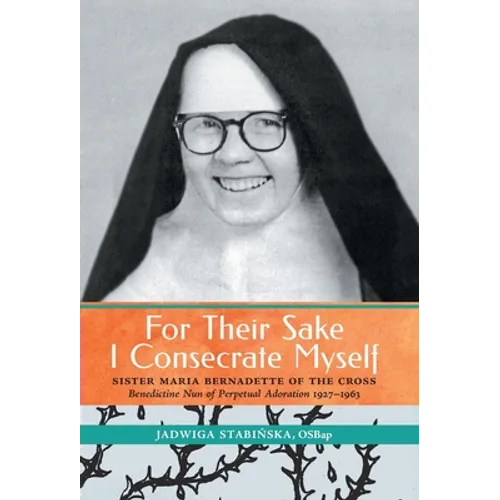 For Their Sake I Consecrate Myself: Sister Maria Bernadette of the Cross (Benedictine Nun of Perpetual Adoration 1927-1963)