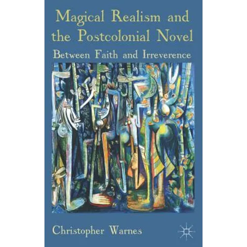Magical Realism and the Postcolonial Novel: Between Faith and Irreverence