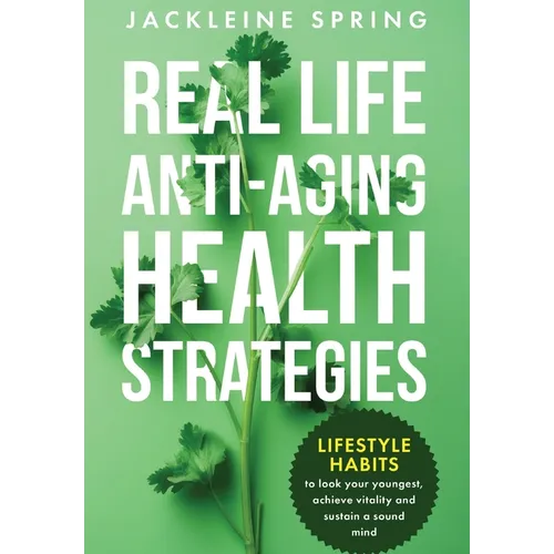 Real Life Anti-Aging Health Strategies: Lifestyle Habits to look your youngest, achieve vitality, and sustain a sound mind