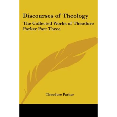 Discourses of Theology: The Collected Works of Theodore Parker Part Three