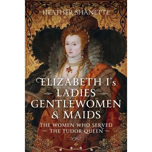 Elizabeth I's Ladies, Gentlewomen and Maids: The Women Who Served the Tudor Queen