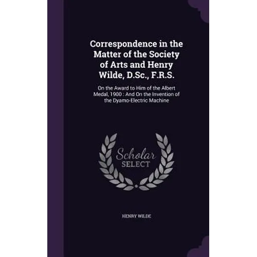 Correspondence in the Matter of the Society of Arts and Henry Wilde, D.Sc., F.R.S.: On the Award to Him of the Albert Medal, 1900: And On the Inventio