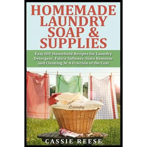 Homemade Laundry Soap & Supplies: Easy DIY Household Recipes for Laundry Detergent, Fabric Softener, Stain Remover and Cleaning At A Fraction of the C