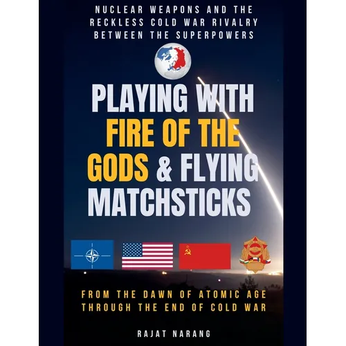Playing with Fire of the Gods & Flying Matchsticks - Nuclear Weapons and the Reckless Cold War Rivalry between the Superpowers