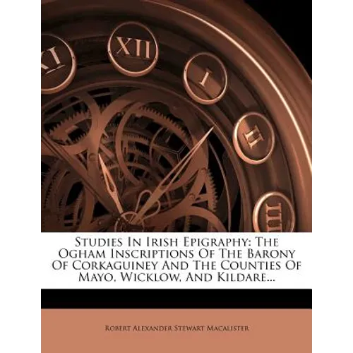 Studies in Irish Epigraphy: The Ogham Inscriptions of the Barony of Corkaguiney and the Counties of Mayo, Wicklow, and Kildare...
