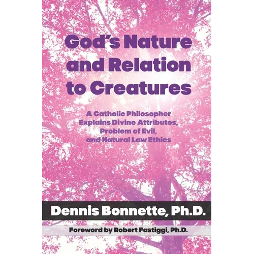 God's Nature and Relation to Creatures: A Catholic Philosopher Explains Divine Attributes, Problem of Evil, and Natural Law Ethics