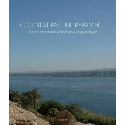 Ceci n'Est Pas Une Pyramide... Un Siecle de Recherche Archeologique Belge En Egypte