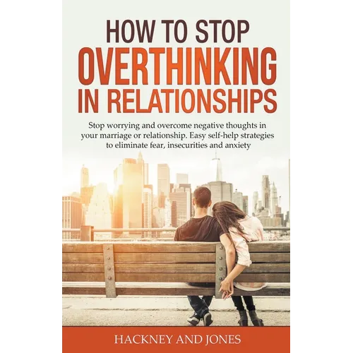 How to Stop Overthinking in Relationships: Stop Worrying and Overcome Negative Thoughts in your Marriage or Relationship. Easy Self-Help Strategies to