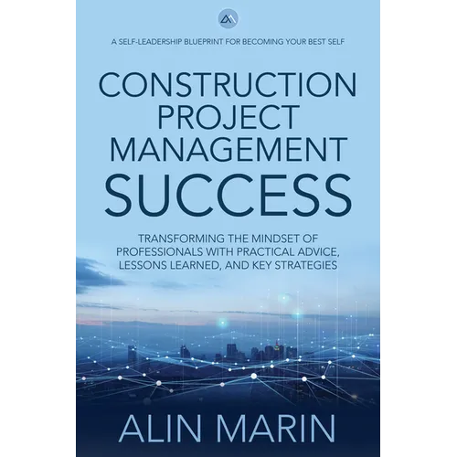 Construction Project Management Success: Transforming the Mindset of Professionals with Practical Advice, Lessons Learned, and Key Strategies