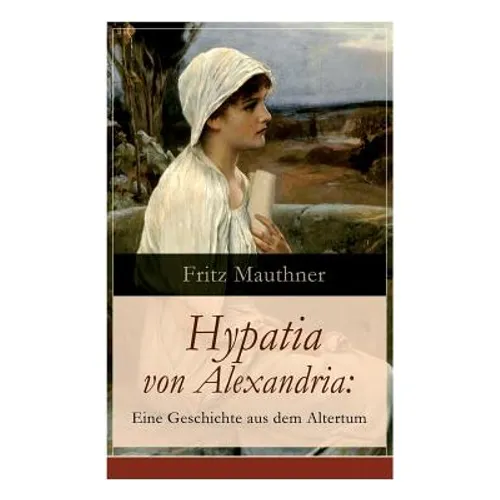 Hypatia von Alexandria: Eine Geschichte aus dem Altertum: Lebensgeschichte der berühmten Mathematikerin, Astronomin und Philosophin (Historischer Roma