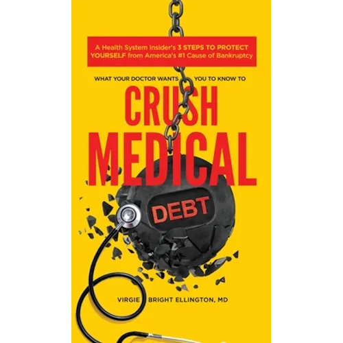 What Your Doctor Wants You to Know to Crush Medical Debt: A Health System Insider's 3 Steps to Protect Yourself from America's #1 Cause of Bankruptcy
