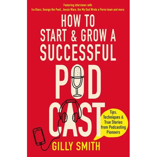 How to Start and Grow a Successful Podcast: Tips, Techniques and True Stories from Podcasting Pioneers