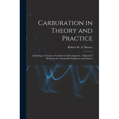Carburation in Theory and Practice: Including a Criticism of Carburettor Development. a Manual of Reference for Automobile Engineers and Owners