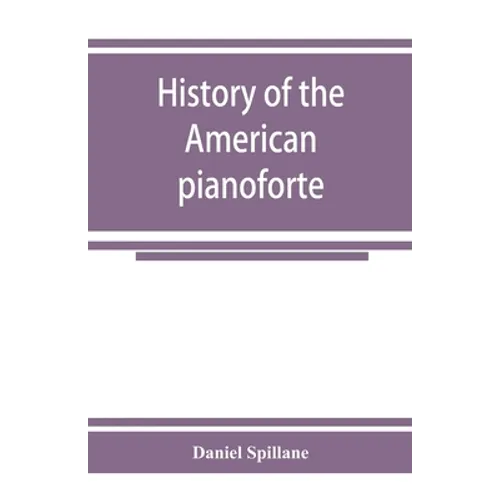 History of the American pianoforte: its technical development, and the trade