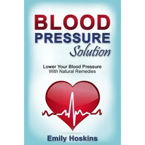 Blood Pressure: Blood Pressure Solution - Lower Your Blood Pressure With Natural Remedies