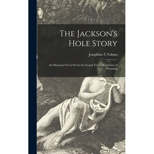The Jackson's Hole Story: an Historical Novel Set in the Grand Teton Mountains of Wyoming