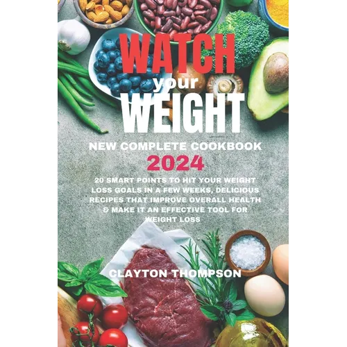 Watch Your Weight New Complete Cookbook 2024: 20 Smart Points To Hit Your Weight Loss Goals in a Few Weeks, Delicious Recipes That Improve Overall Hea