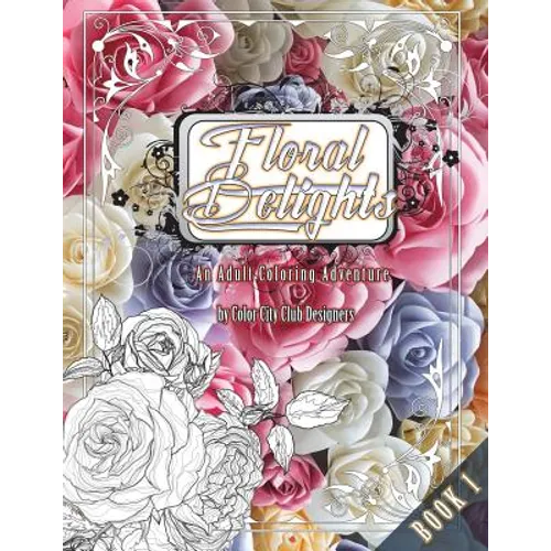 Floral Delights 1: An Adult Coloring Adventure: 30 Amazing Adult Coloring Designs For Fun & Stress Relief