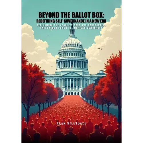 Beyond The Ballot Box: Redefining Self-Governance In A New Era: Reclaiming the People's Role and Confronting Entrenched Power in American Democracy
