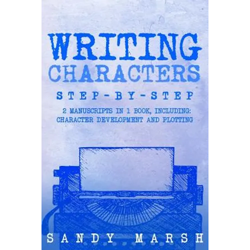 Writing Characters: Step-by-Step - 2 Manuscripts in 1 Book - Essential Character Archetypes, Character Emotions and Character Writing Tric