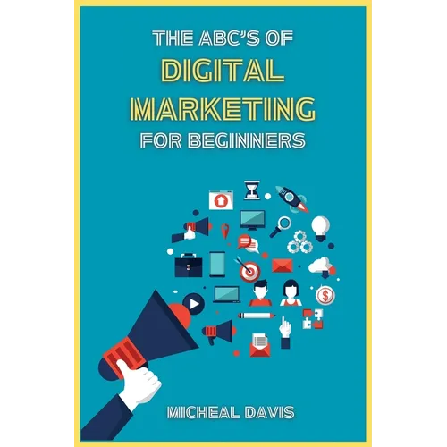 The ABC's of Digital Marketing for Beginners: How to Improve your Digital Marketing Skills with the Most Effective Marketing Strategies to Scale up yo