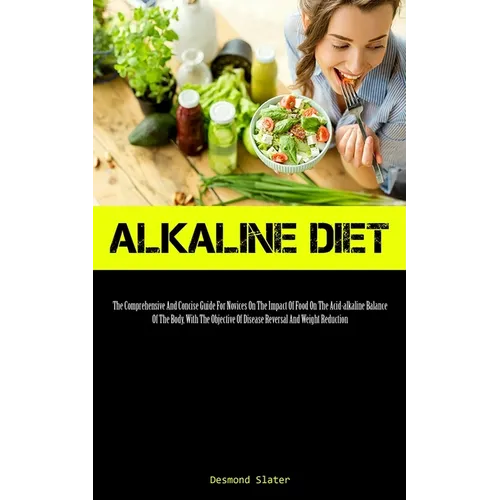 Alkaline Diet: The Comprehensive And Concise Guide For Novices On The Impact Of Food On The Acid-alkaline Balance Of The Body, With The Objective Of D