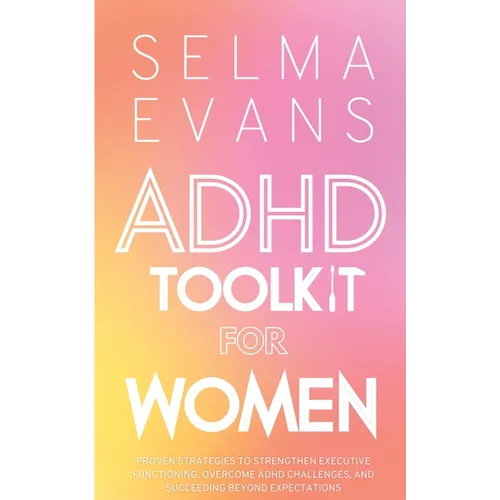 ADHD Toolkit for Women: Proven Strategies to Strengthen Executive Functioning, Overcome ADHD Challenges, and Succeeding Beyond Expectations