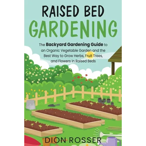 Raised Bed Gardening: The Backyard Gardening Guide to an Organic Vegetable Garden and the Best Way to Grow Herbs, Fruit Trees, and Flowers i