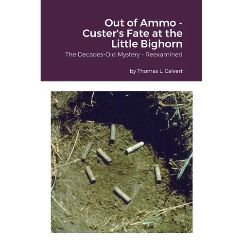 Out of Ammo - Custer's Fate at the Little Bighorn: The Decades-Old Mystery - Reexamined
