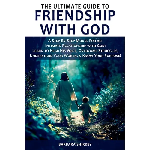 The Ultimate Guide to Friendship With God, A Step-by-Step Model for an Intimate Relationship With God: Learn to Hear His Voice, Overcome Struggles, Un