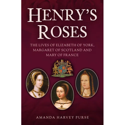 Henry's Roses: The Lives of Elizabeth of York, Margaret of Scotland and Mary of France