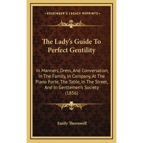 The Lady's Guide To Perfect Gentility: In Manners, Dress, And Conversation, In The Family, In Company, At The Piano Forte, The Table, In The Street, A