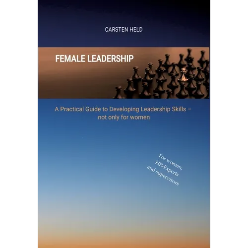 Female Leadership: A Practical Guide to Developing Leadership Skills - not only for women