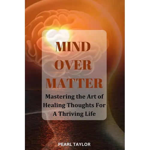 Mind Over Matter: Mastering The Art Of Healing Thought For A Thriving Life