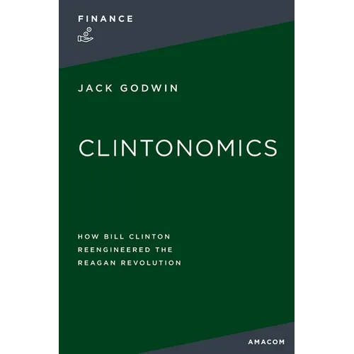 Clintonomics: How Bill Clinton Reengineered the Reagan Revolution
