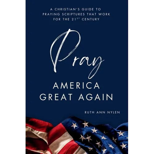 Pray America Great Again: A Christian's Guide to Praying Scriptures That Work for the 21st Century