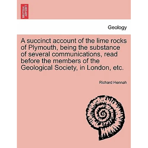 A Succinct Account of the Lime Rocks of Plymouth, Being the Substance of Several Communications, Read Before the Members of the Geological Society, in