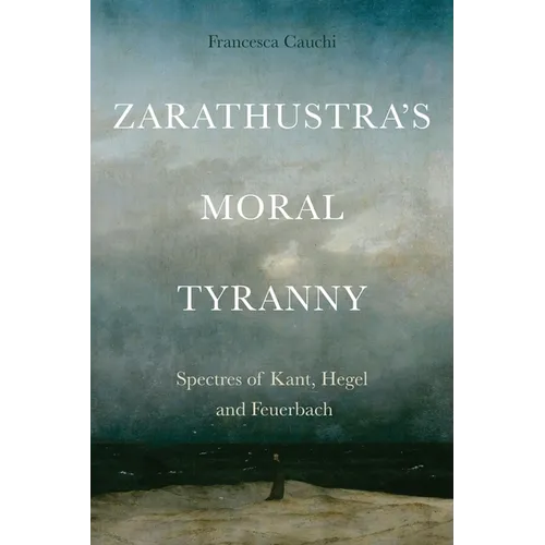 Zarathustra's Moral Tyranny: Spectres of Kant, Hegel and Feuerbach