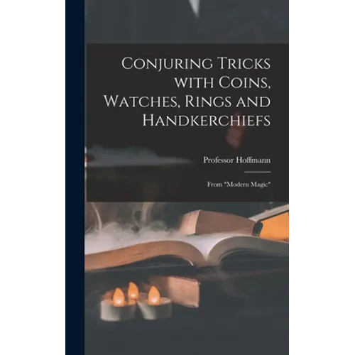 Conjuring Tricks With Coins, Watches, Rings and Handkerchiefs; From "Modern Magic"