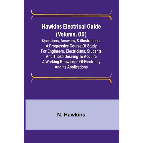 Hawkins Electrical Guide (Volume. 05) Questions, Answers, & Illustrations, A progressive course of study for engineers, electricians, students and tho