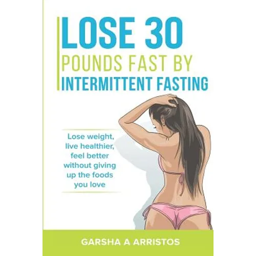 Lose 30 pounds fast by intermittent fasting: How to keep weight off The natural way, live healthier, without giving up the foods you love