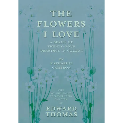 The Flowers I Love - A Series of Twenty-Four Drawings in Colour by Katharine Cameron - with an Anthology of Flower Poems Selected by Edward Thomas