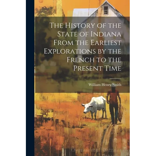 The History of the State of Indiana From the Earliest Explorations by the French to the Present Time