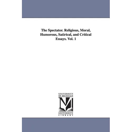 The Spectator. Religious, Moral, Humorous, Satirical, and Critical Essays. Vol. 1