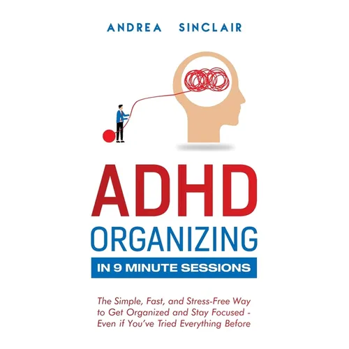 ADHD Organizing in 9 Minute Sessions: The Simple, Fast, and Stress-Free Way to Get Organized and Stay Focused - Even if You've Tried Everything Before