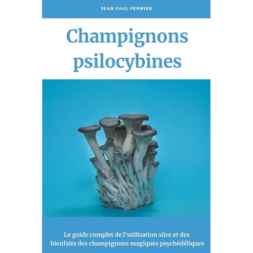 Champignons psilocybines: Le guide complet de l'utilisation sûre et des bienfaits des champignons magiques psychédéliques