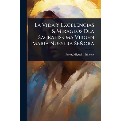 La Vida Y Excelencias & Miraglos Dla Sacratissima Virgen Maria Nuestra Señora