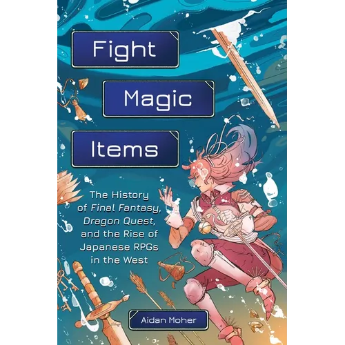 Fight, Magic, Items: The History of Final Fantasy, Dragon Quest, and the Rise of Japanese Rpgs in the West