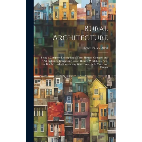 Rural Architecture: Being a Complete Description of Farm Houses, Cottages, and Out Buildings, Comprising Wood Houses, Workshops. Also, the